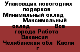 Упаковщик новогодних подарков › Минимальный оклад ­ 38 000 › Максимальный оклад ­ 50 000 - Все города Работа » Вакансии   . Челябинская обл.,Касли г.